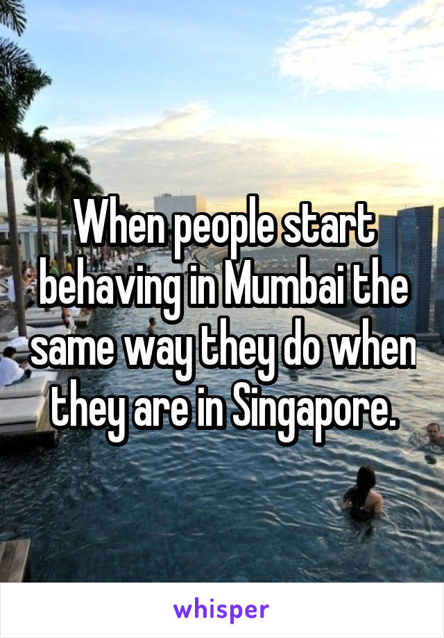 When people start behaving in Mumbai the same way they do when they are in Singapore.