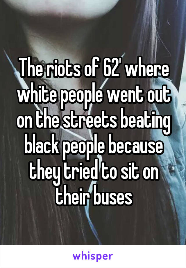 The riots of 62' where white people went out on the streets beating black people because they tried to sit on their buses