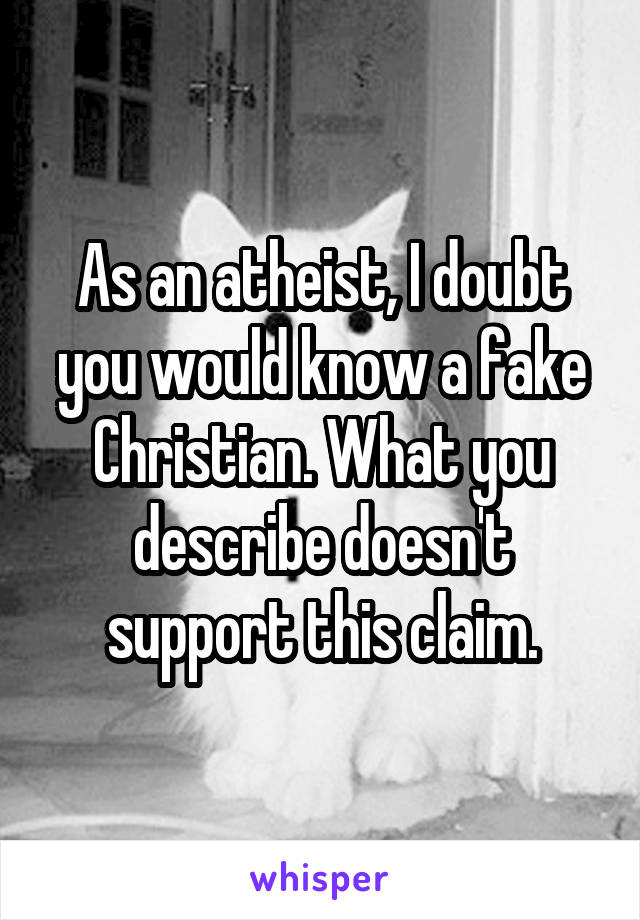 As an atheist, I doubt you would know a fake Christian. What you describe doesn't support this claim.