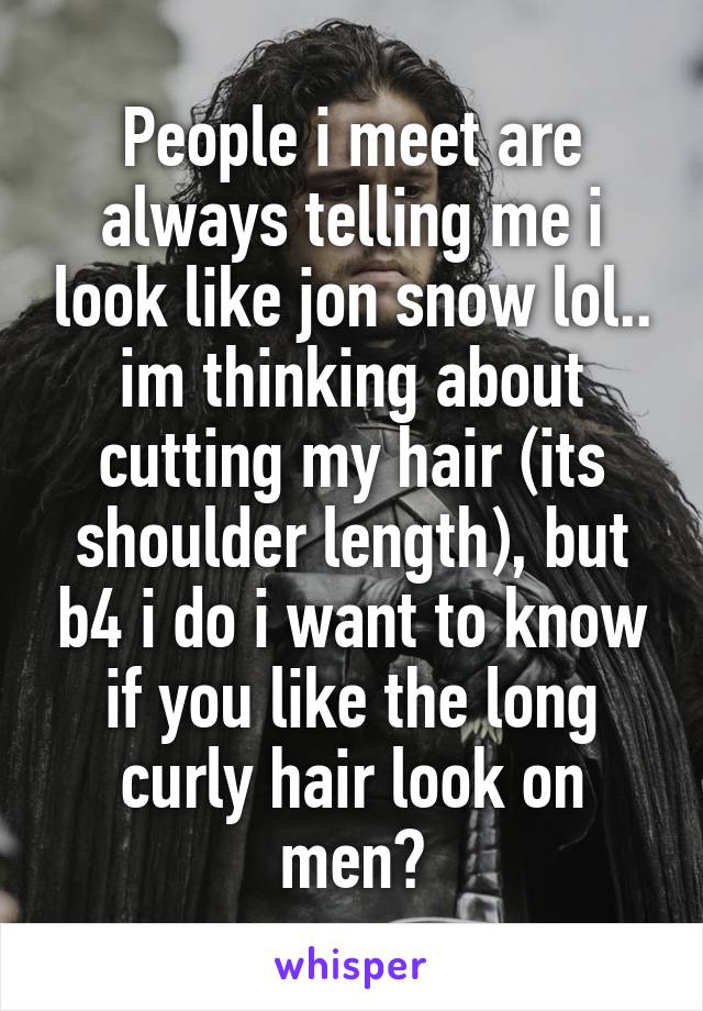 People i meet are always telling me i look like jon snow lol..
im thinking about cutting my hair (its shoulder length), but b4 i do i want to know if you like the long curly hair look on men?