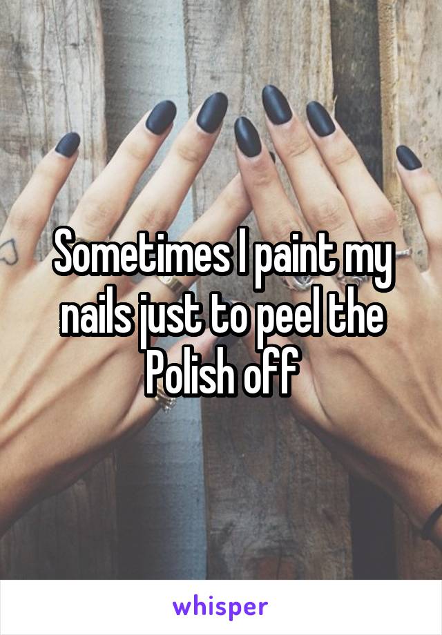 Sometimes I paint my nails just to peel the Polish off