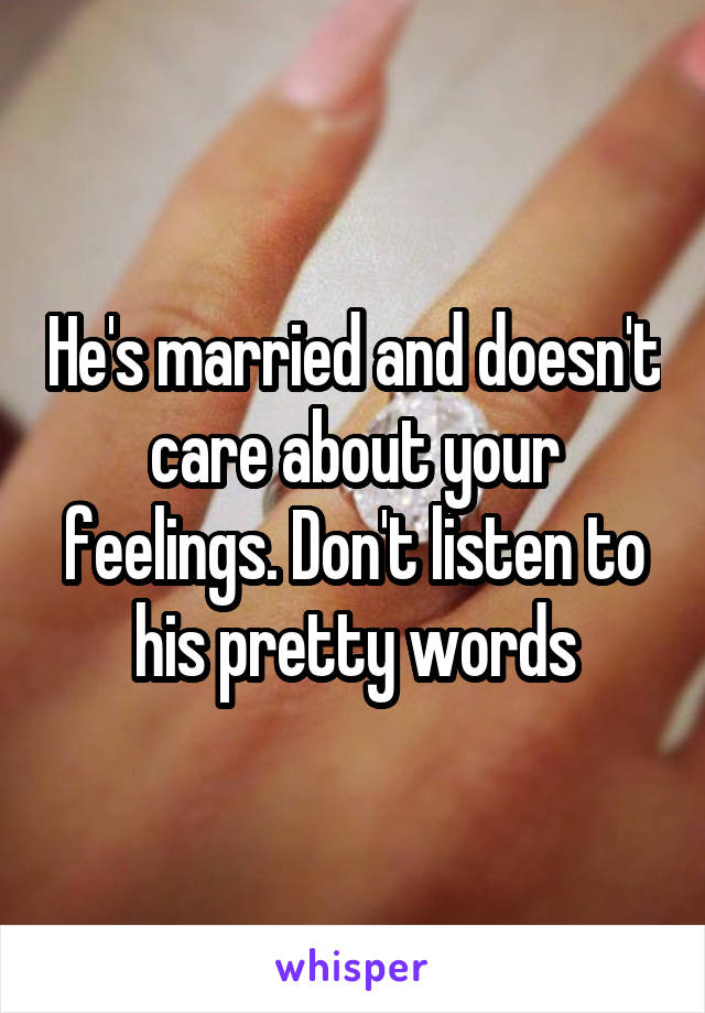 He's married and doesn't care about your feelings. Don't listen to his pretty words