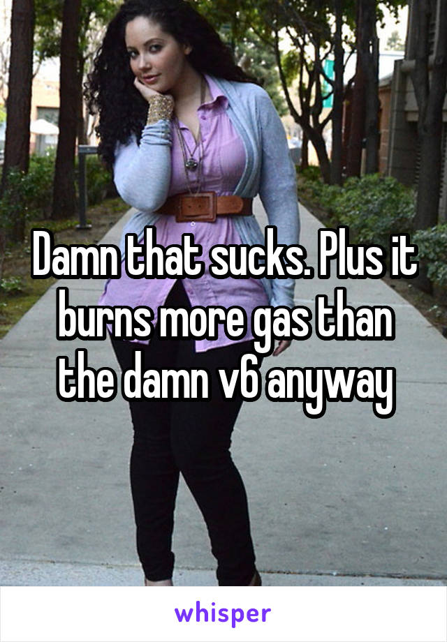 Damn that sucks. Plus it burns more gas than the damn v6 anyway