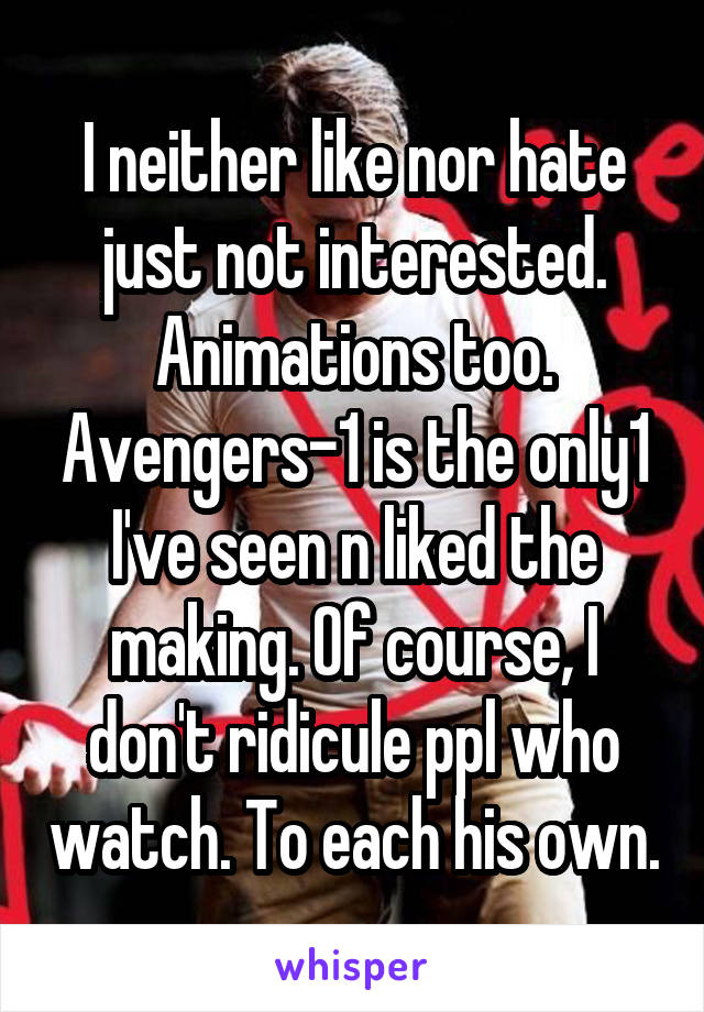 I neither like nor hate just not interested. Animations too. Avengers-1 is the only1 I've seen n liked the making. Of course, I don't ridicule ppl who watch. To each his own.