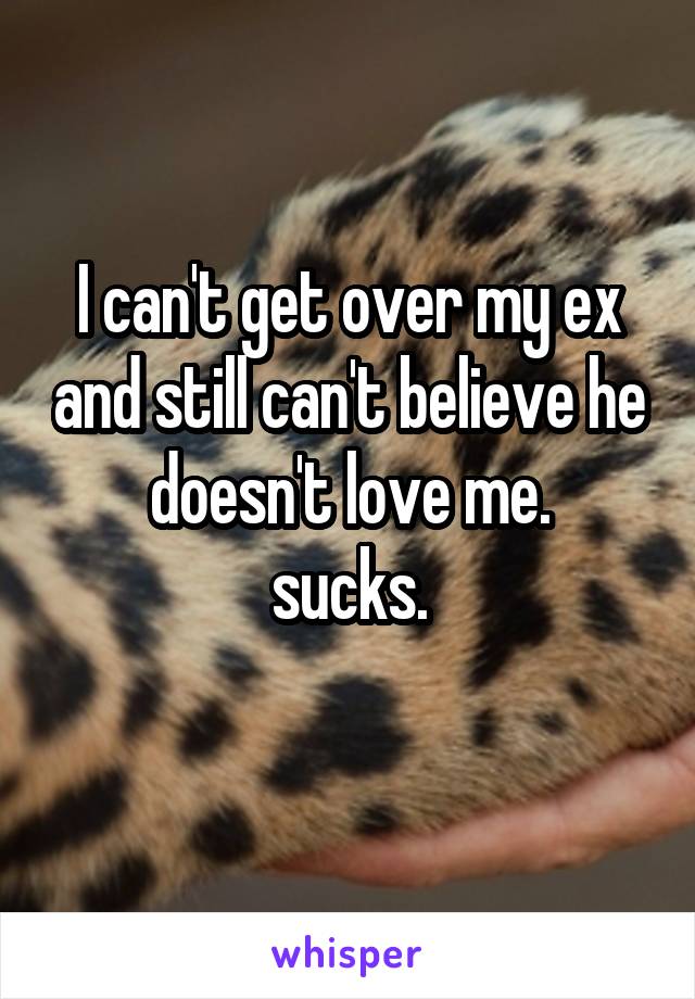 I can't get over my ex and still can't believe he doesn't love me.
sucks.
