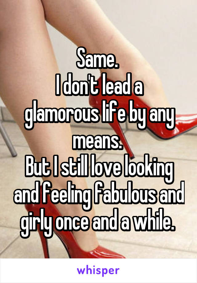 Same. 
I don't lead a glamorous life by any means. 
But I still love looking and feeling fabulous and girly once and a while. 