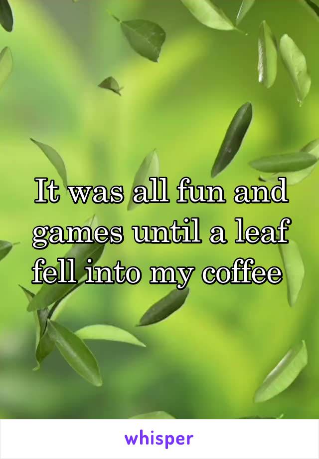 It was all fun and games until a leaf fell into my coffee 