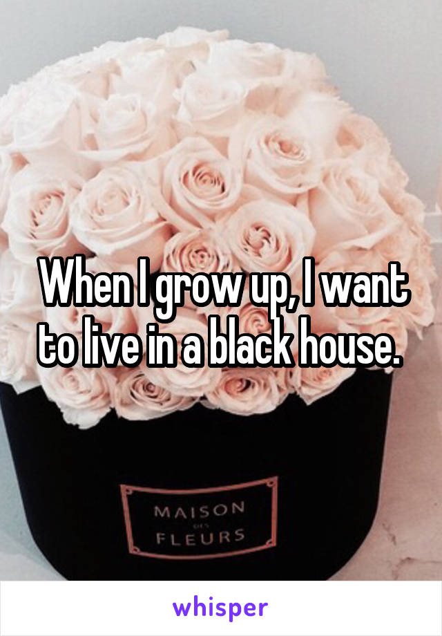 When I grow up, I want to live in a black house. 