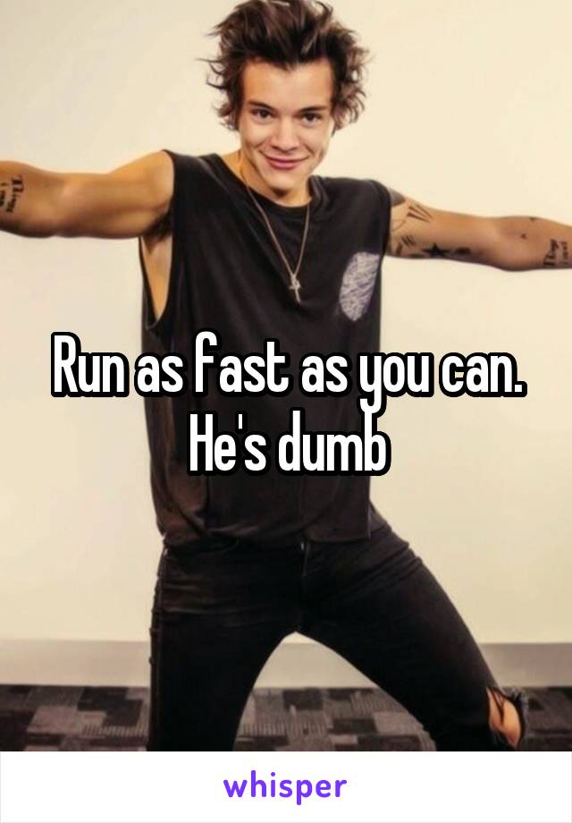 Run as fast as you can. He's dumb