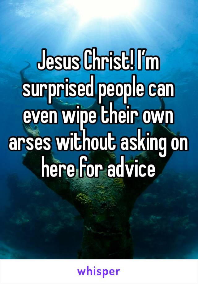 Jesus Christ! I’m surprised people can even wipe their own arses without asking on here for advice 