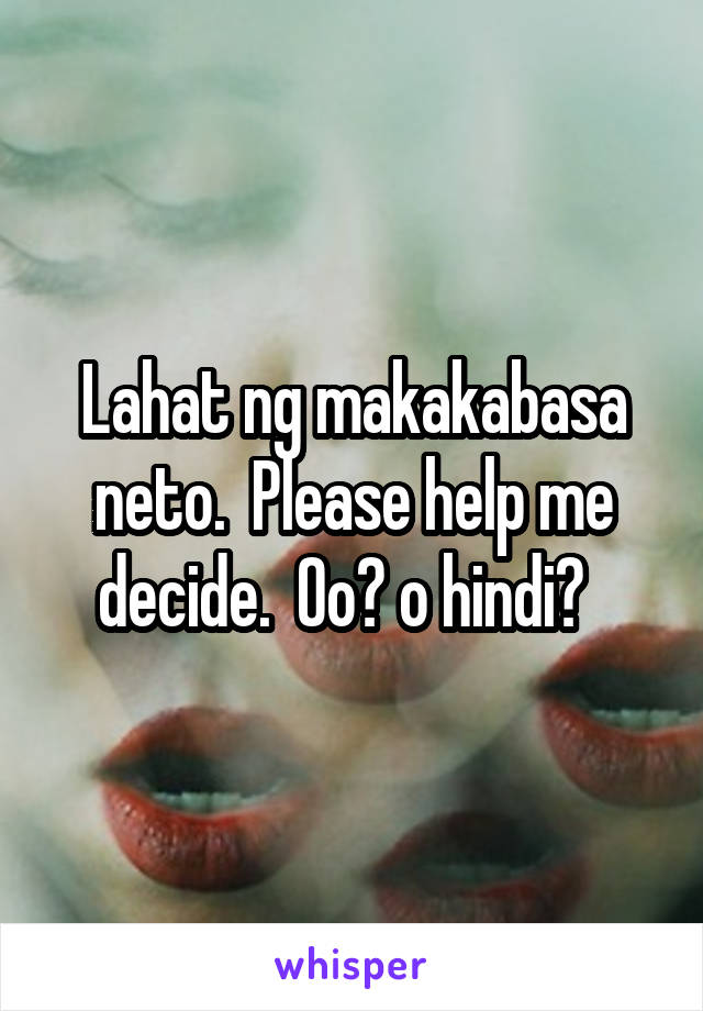 Lahat ng makakabasa neto.  Please help me decide.  Oo? o hindi?  