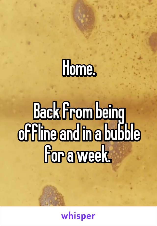 Home.

Back from being offline and in a bubble for a week. 