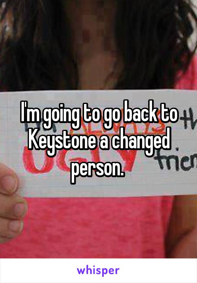 I'm going to go back to Keystone a changed person. 