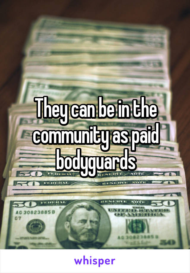 They can be in the community as paid bodyguards