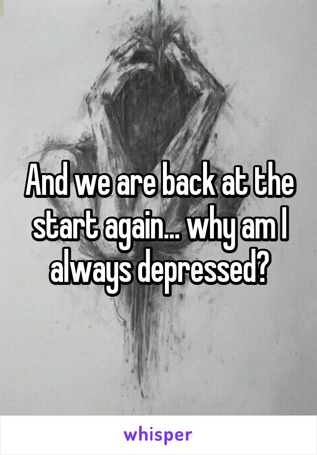 And we are back at the start again... why am I always depressed?