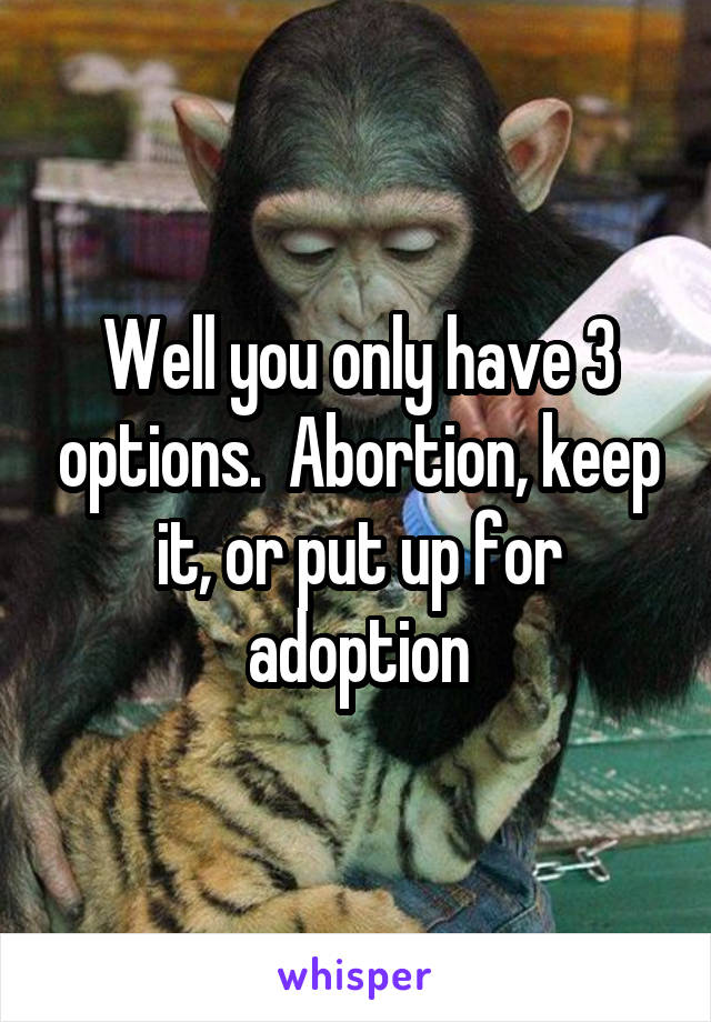 Well you only have 3 options.  Abortion, keep it, or put up for adoption