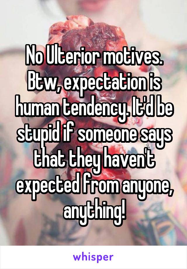 No Ulterior motives. Btw, expectation is human tendency. It'd be stupid if someone says that they haven't expected from anyone, anything!
