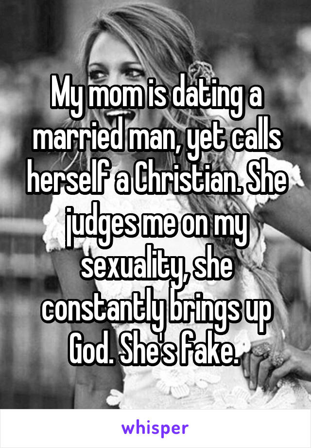 My mom is dating a married man, yet calls herself a Christian. She judges me on my sexuality, she constantly brings up God. She's fake. 