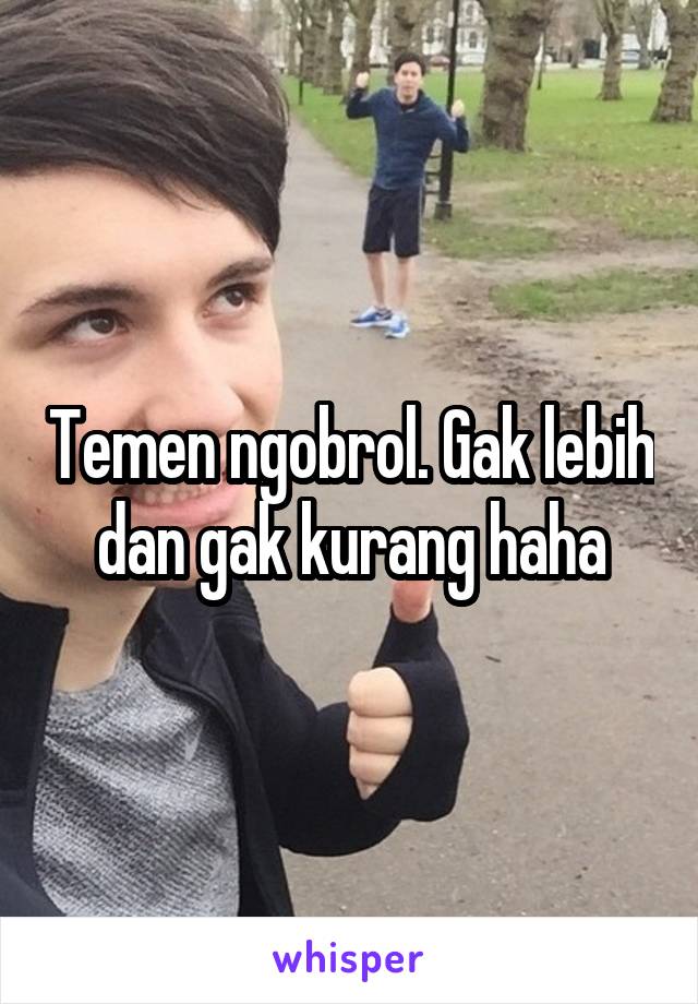 Temen ngobrol. Gak lebih dan gak kurang haha