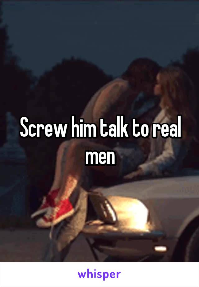 Screw him talk to real men