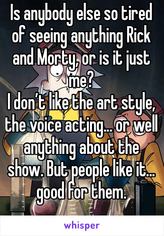 Is anybody else so tired of seeing anything Rick and Morty, or is it just me?
I don’t like the art style, the voice acting... or well anything about the show. But people like it... good for them. 