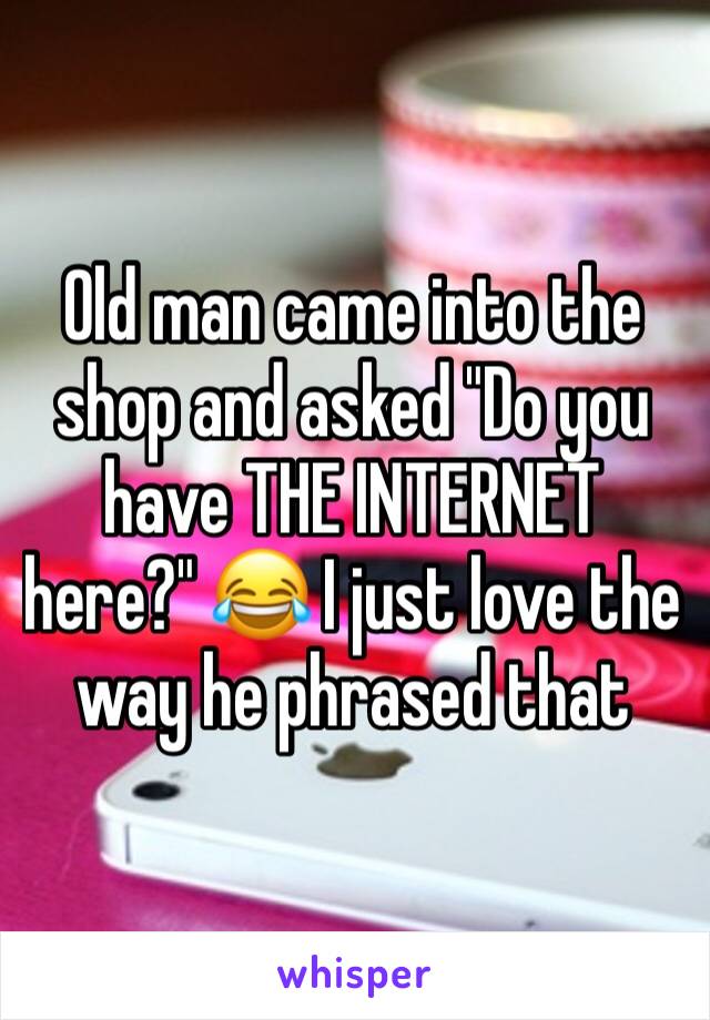 Old man came into the shop and asked "Do you have THE INTERNET here?" 😂 I just love the way he phrased that 