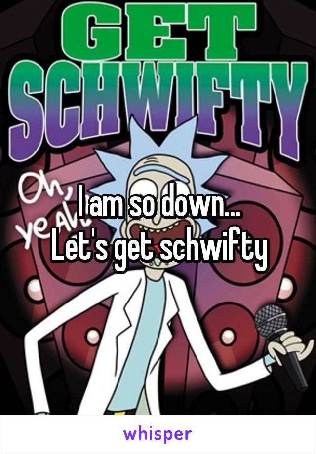 I am so down...
Let's get schwifty