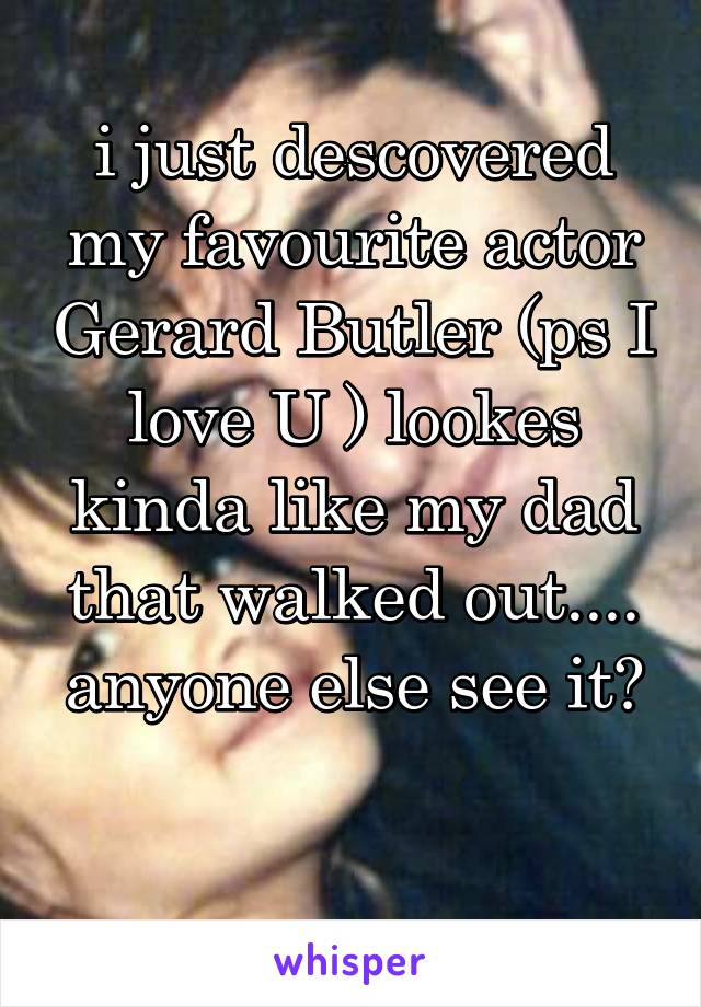 i just descovered my favourite actor Gerard Butler (ps I love U ) lookes kinda like my dad that walked out....
anyone else see it? 
