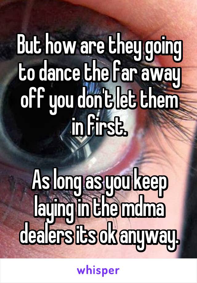 But how are they going to dance the far away off you don't let them in first.

As long as you keep laying in the mdma dealers its ok anyway.