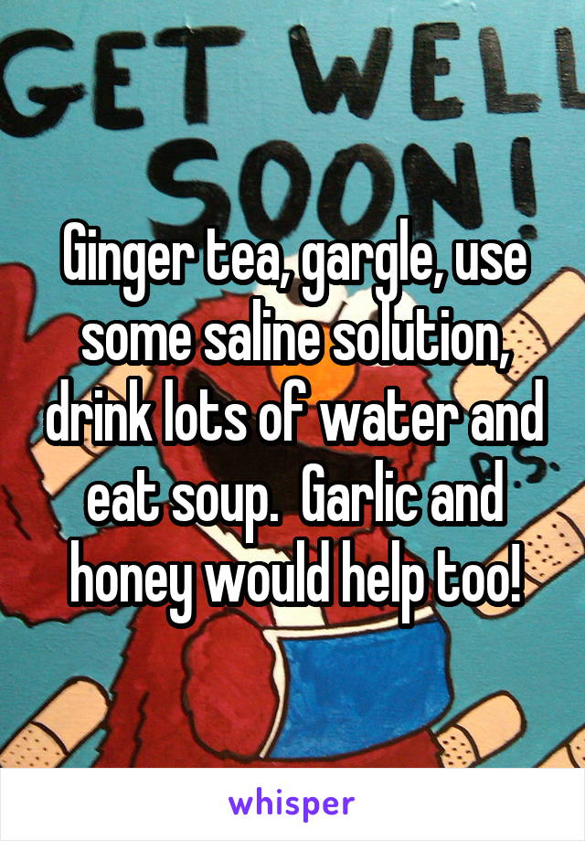Ginger tea, gargle, use some saline solution, drink lots of water and eat soup.  Garlic and honey would help too!