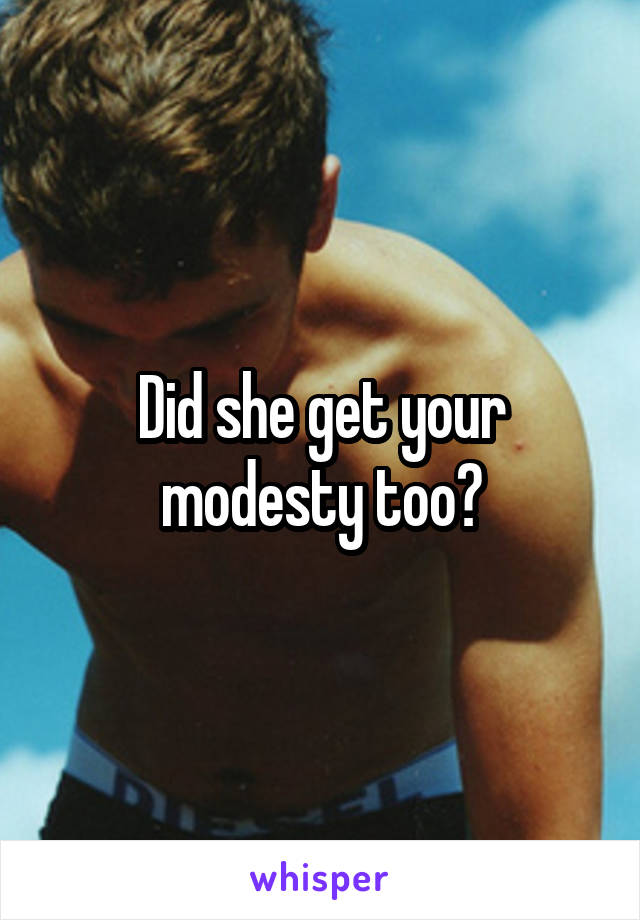 Did she get your modesty too?
