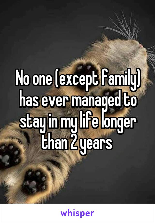 No one (except family) has ever managed to stay in my life longer than 2 years 