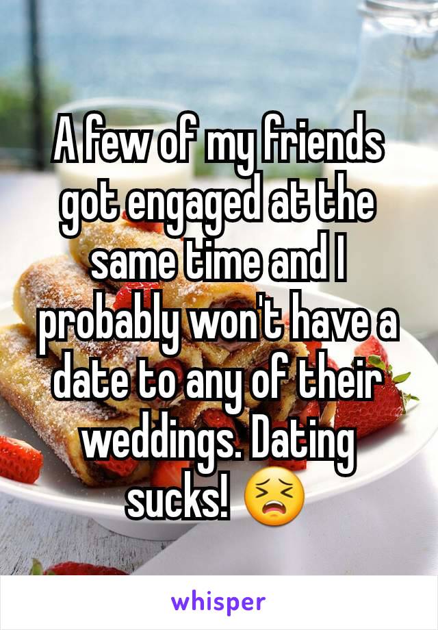 A few of my friends got engaged at the same time and I probably won't have a date to any of their weddings. Dating sucks! 😣