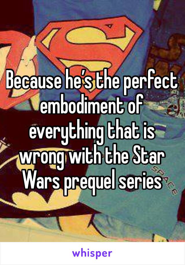 Because he’s the perfect embodiment of everything that is wrong with the Star Wars prequel series