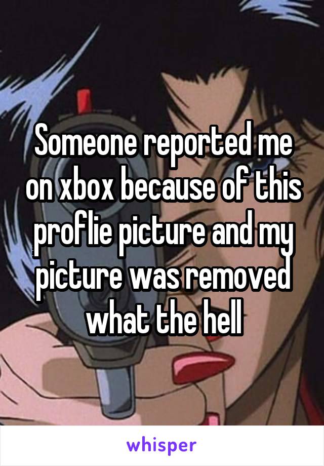 Someone reported me on xbox because of this proflie picture and my picture was removed what the hell