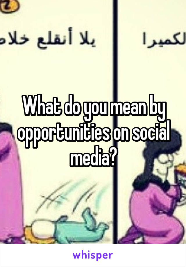 What do you mean by opportunities on social media?
