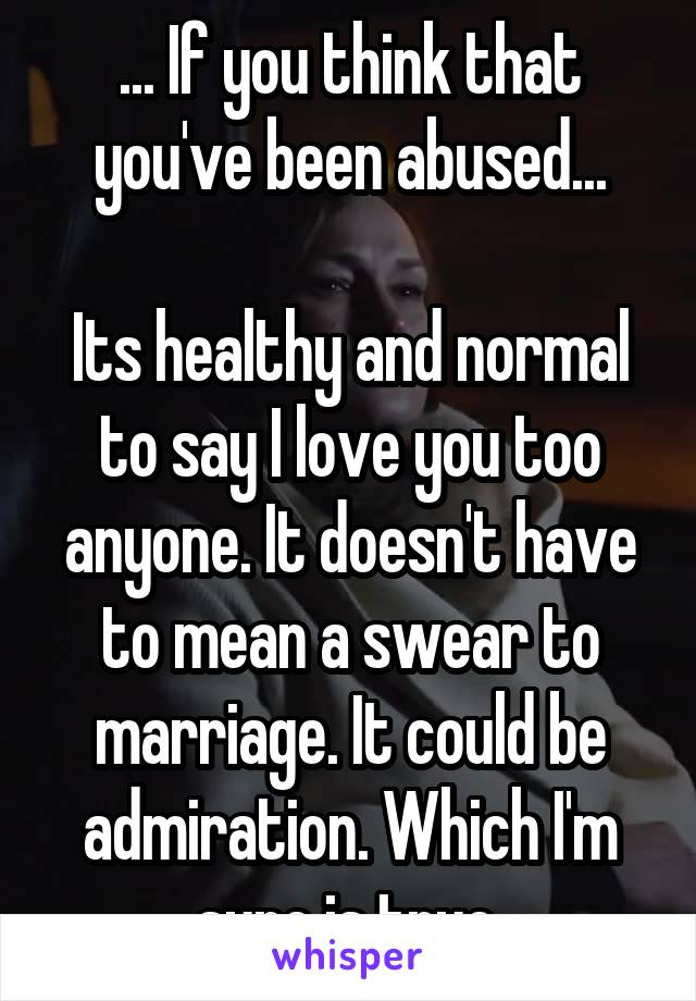 ... If you think that you've been abused...

Its healthy and normal to say I love you too anyone. It doesn't have to mean a swear to marriage. It could be admiration. Which I'm sure is true.