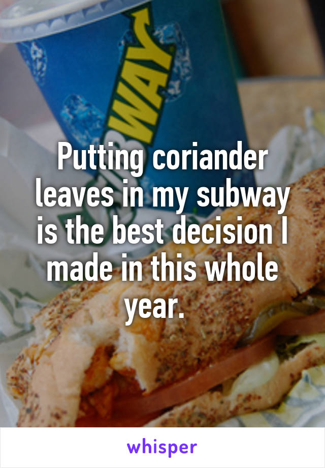 Putting coriander leaves in my subway is the best decision I made in this whole year.  