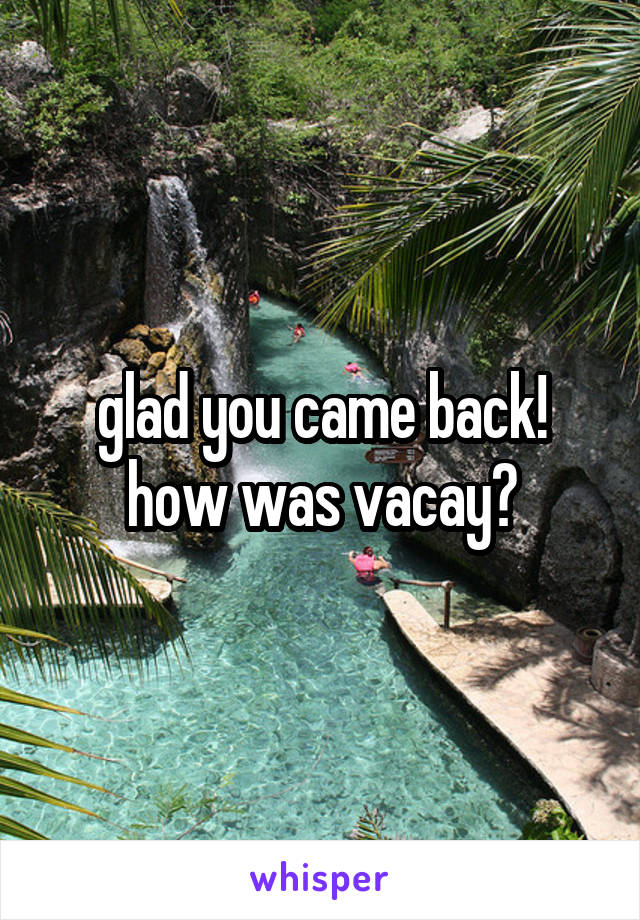 glad you came back! how was vacay?