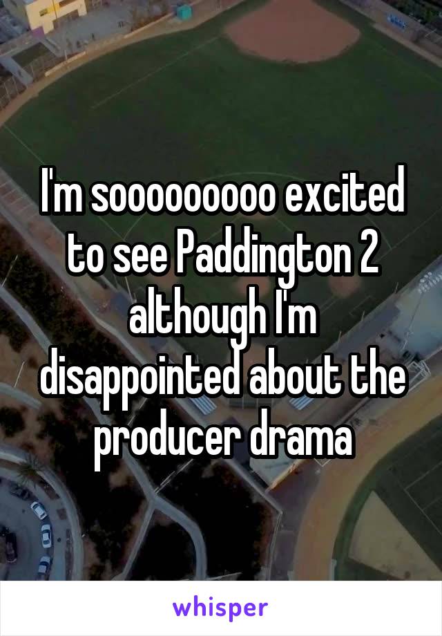 I'm sooooooooo excited to see Paddington 2 although I'm disappointed about the producer drama