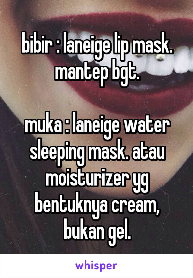 bibir : laneige lip mask. mantep bgt.

muka : laneige water sleeping mask. atau moisturizer yg bentuknya cream, bukan gel.
