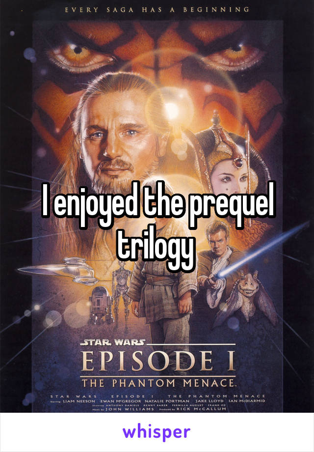 I enjoyed the prequel trilogy 