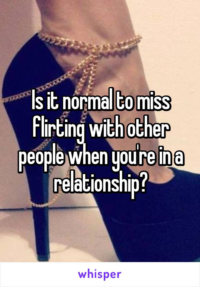 Is it normal to miss flirting with other people when you're in a relationship?