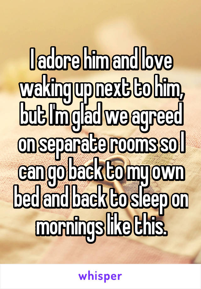 I adore him and love waking up next to him, but I'm glad we agreed on separate rooms so I can go back to my own bed and back to sleep on mornings like this.