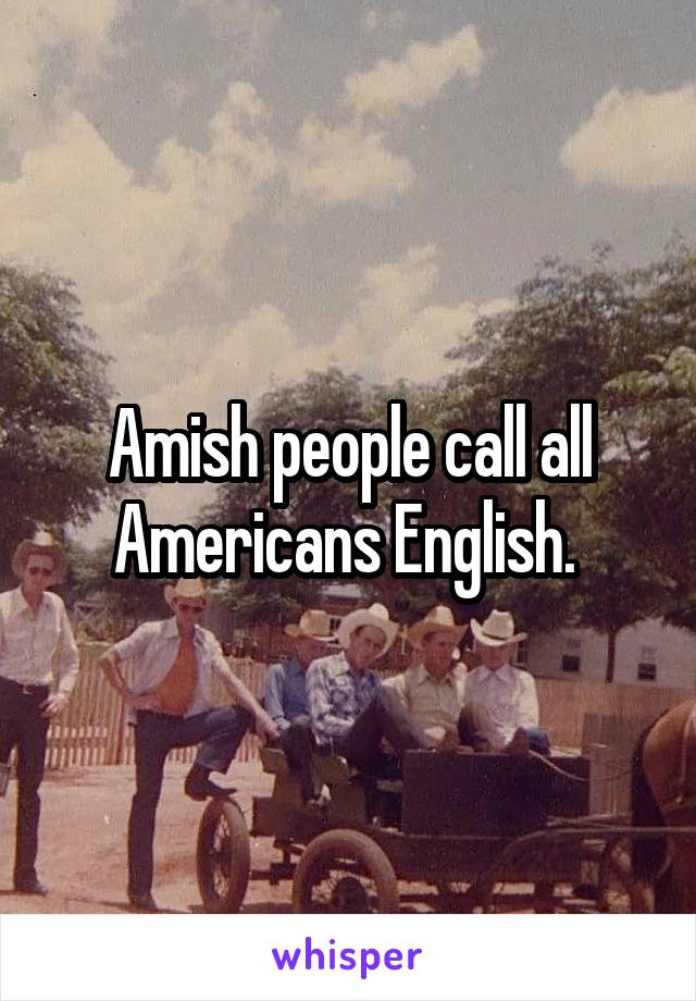 Amish people call all Americans English. 