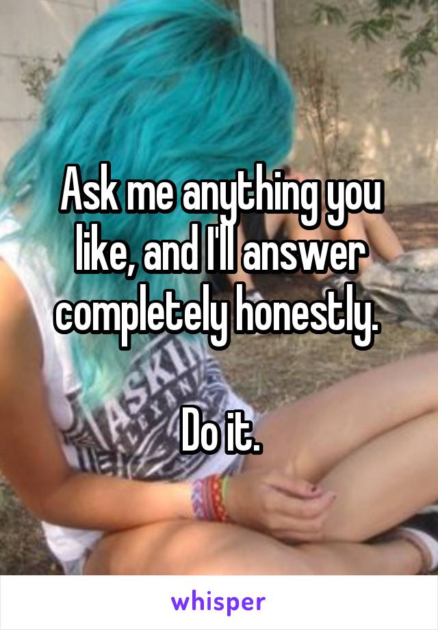 Ask me anything you like, and I'll answer completely honestly. 

Do it.