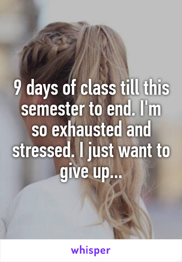 9 days of class till this semester to end. I'm so exhausted and stressed. I just want to give up...