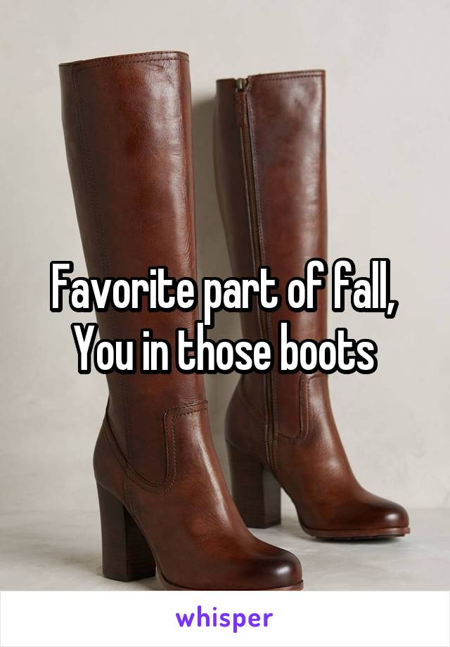 Favorite part of fall, 
You in those boots 