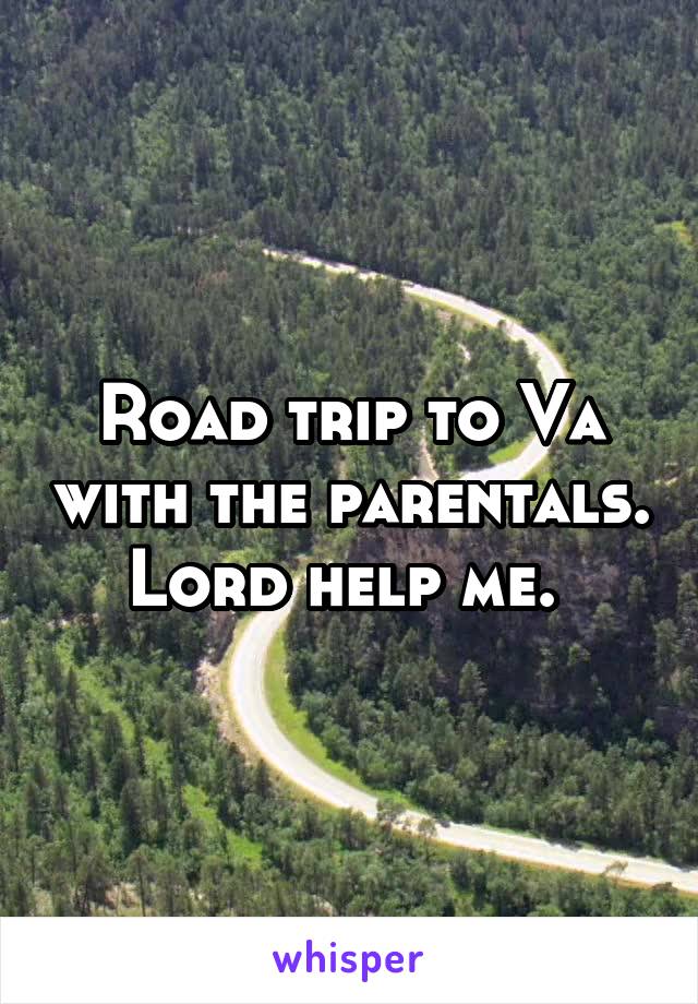 Road trip to Va with the parentals. Lord help me. 