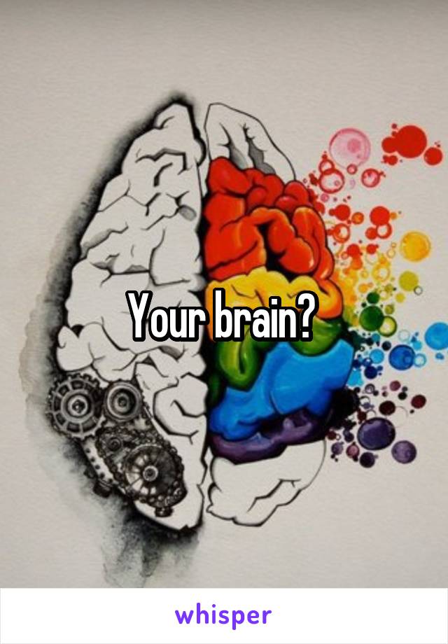 Your brain? 